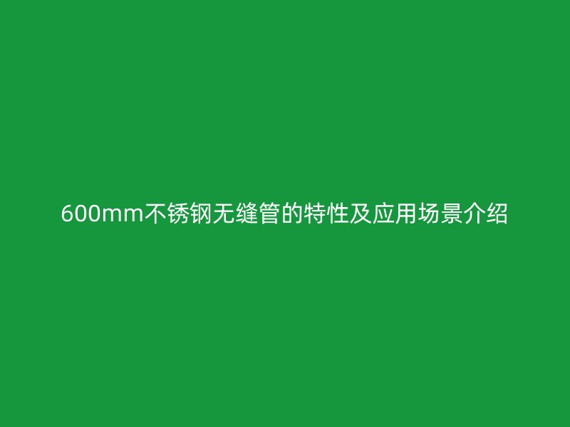 600mm不锈钢无缝管的特性及应用场景介绍