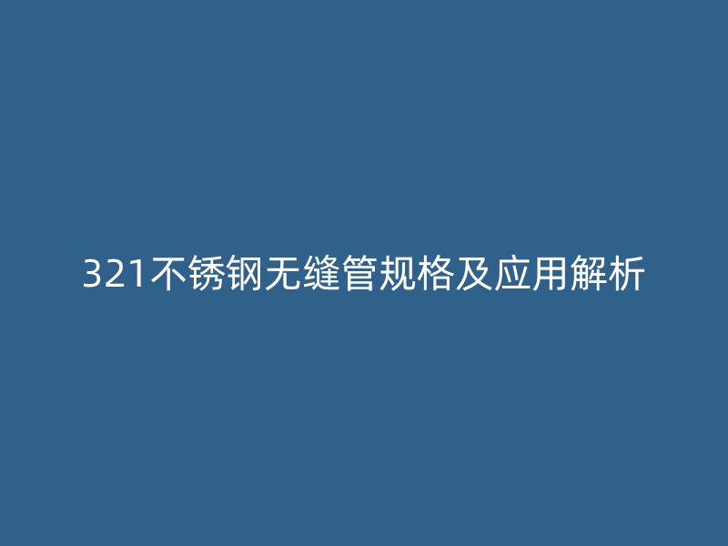 321不锈钢无缝管规格及应用解析
