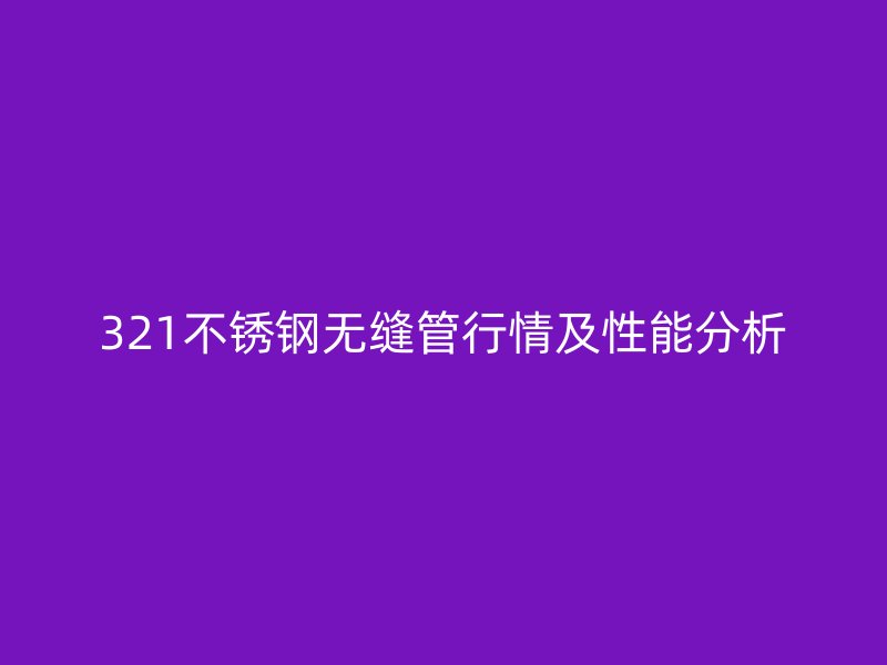 321不锈钢无缝管行情及性能分析