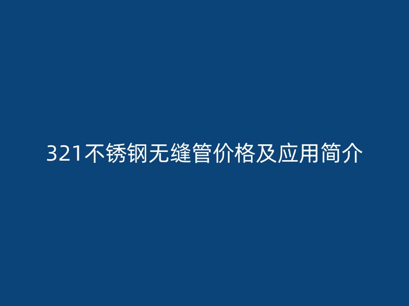 321不锈钢无缝管价格及应用简介