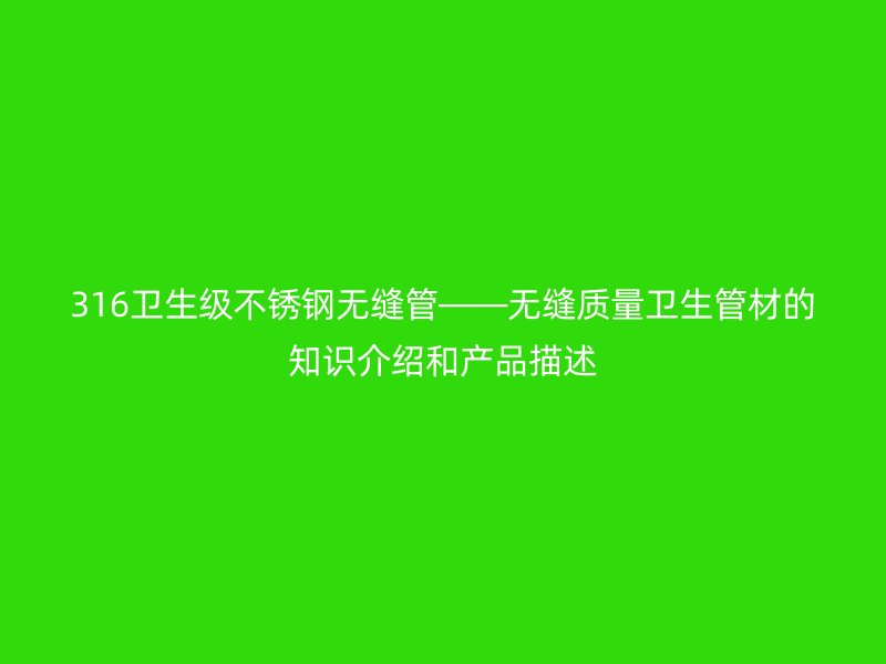 316卫生级不锈钢无缝管——无缝质量卫生管材的知识介绍和产品描述