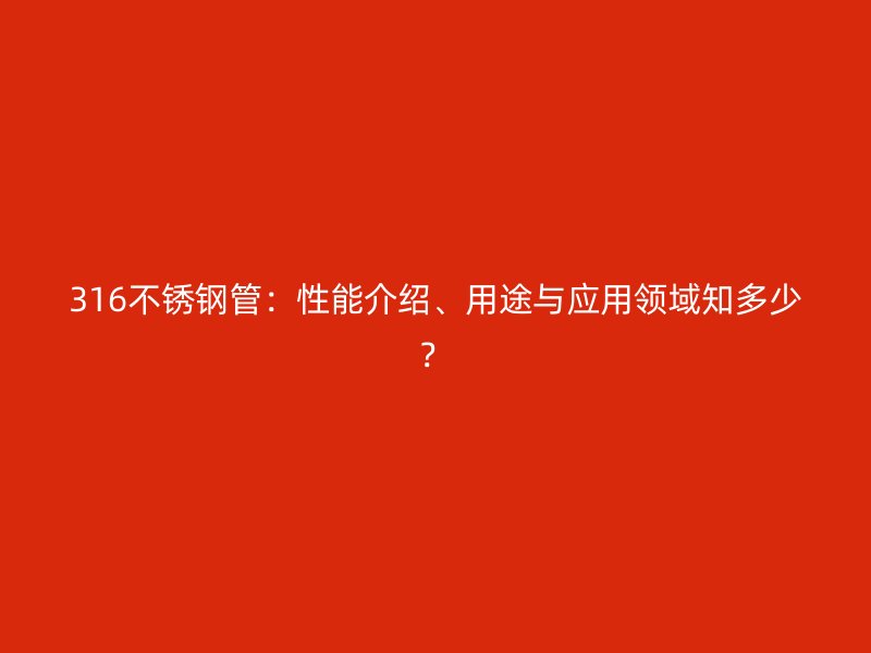 316不锈钢管：性能介绍、用途与应用领域知多少？