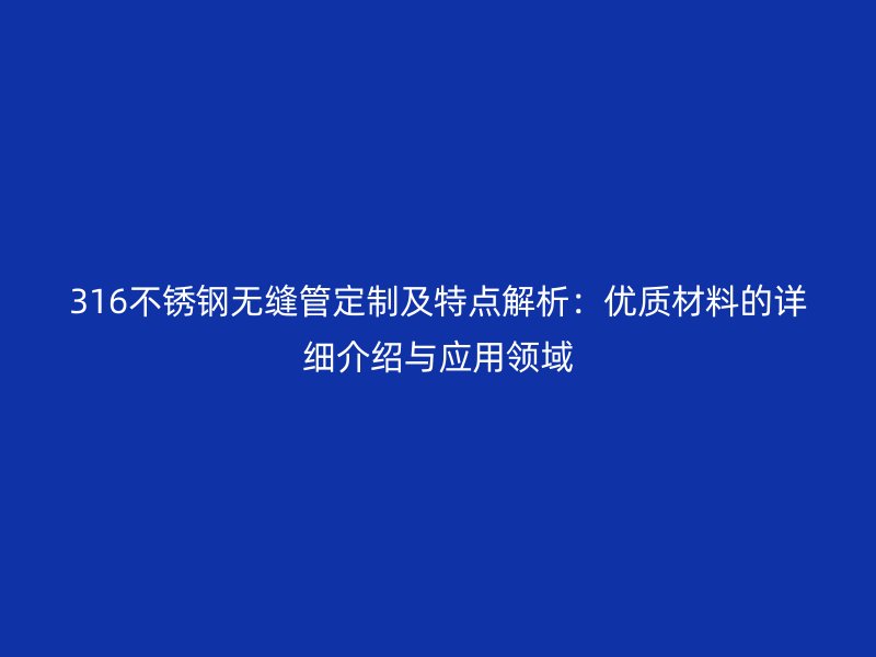 316不锈钢无缝管定制及特点解析：优质材料的详细介绍与应用领域