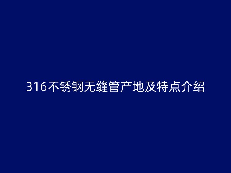 316不锈钢无缝管产地及特点介绍