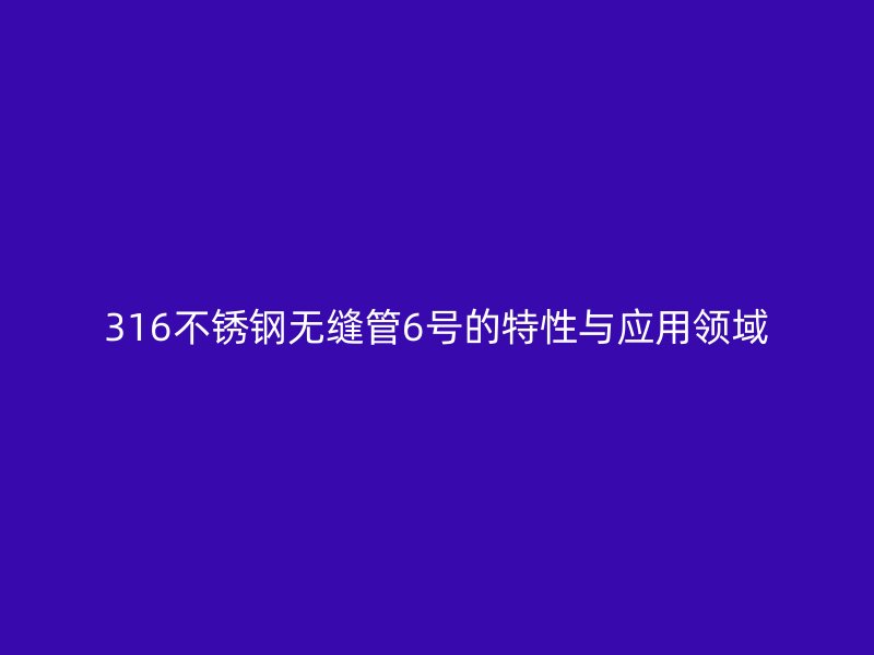 316不锈钢无缝管6号的特性与应用领域