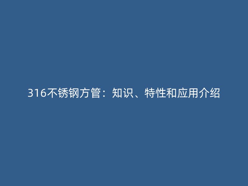 316不锈钢方管：知识、特性和应用介绍