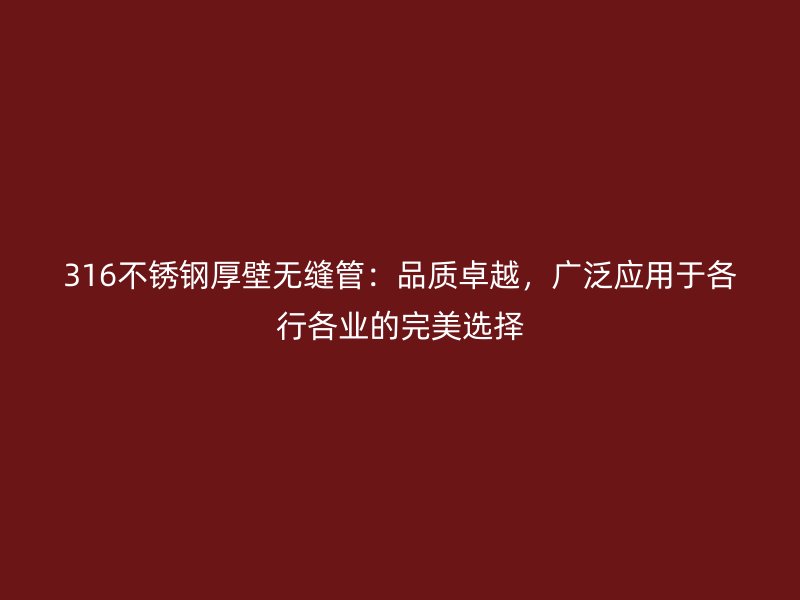 316不锈钢厚壁无缝管：品质卓越，广泛应用于各行各业的完美选择