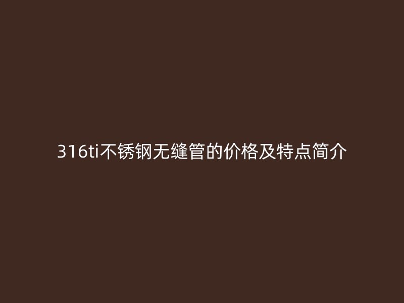 316ti不锈钢无缝管的价格及特点简介