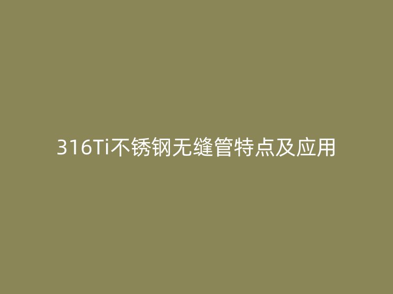 316Ti不锈钢无缝管特点及应用