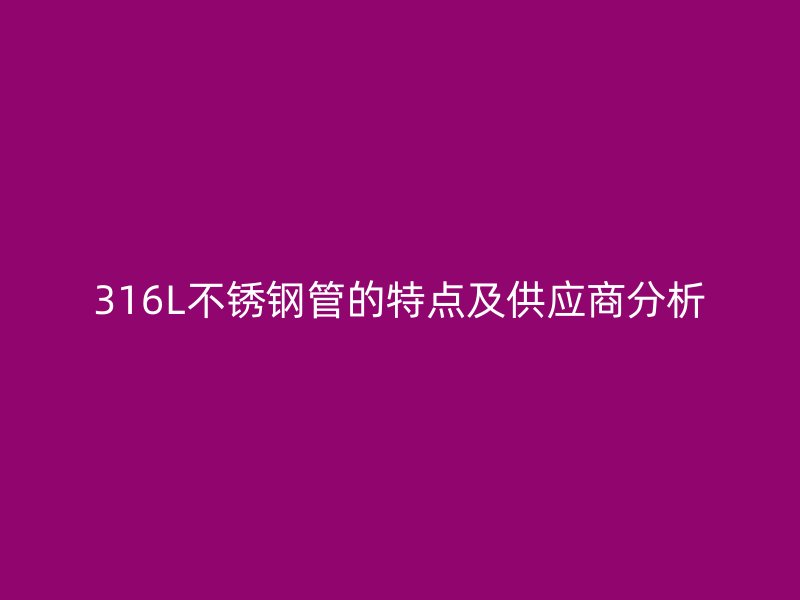 316L不锈钢管的特点及供应商分析