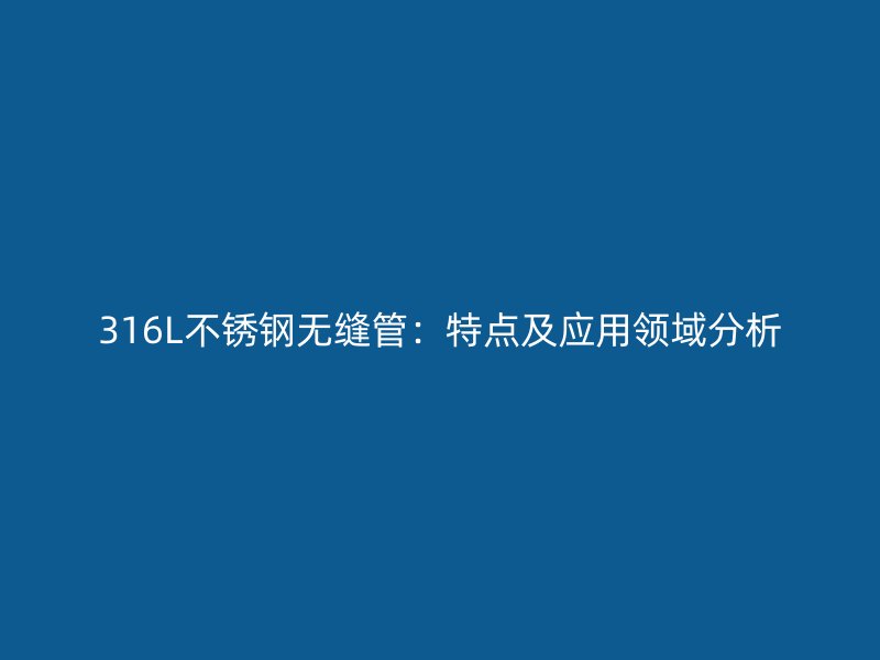 316L不锈钢无缝管：特点及应用领域分析