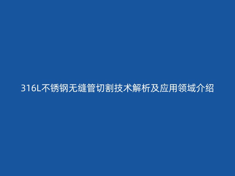 316L不锈钢无缝管切割技术解析及应用领域介绍