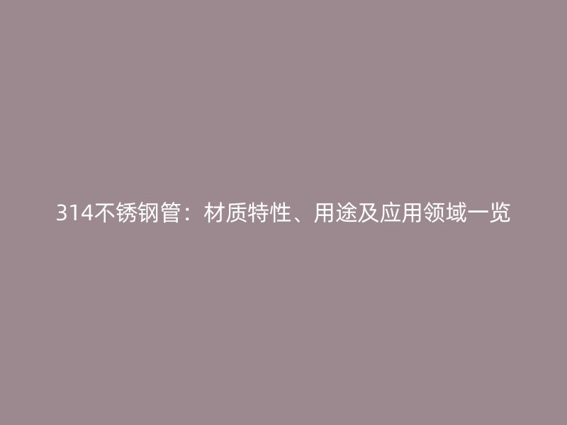 314不锈钢管：材质特性、用途及应用领域一览