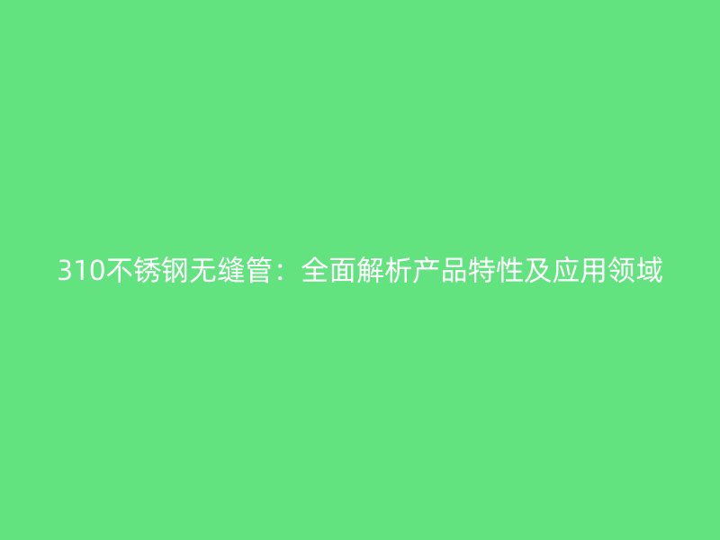 310不锈钢无缝管：全面解析产品特性及应用领域