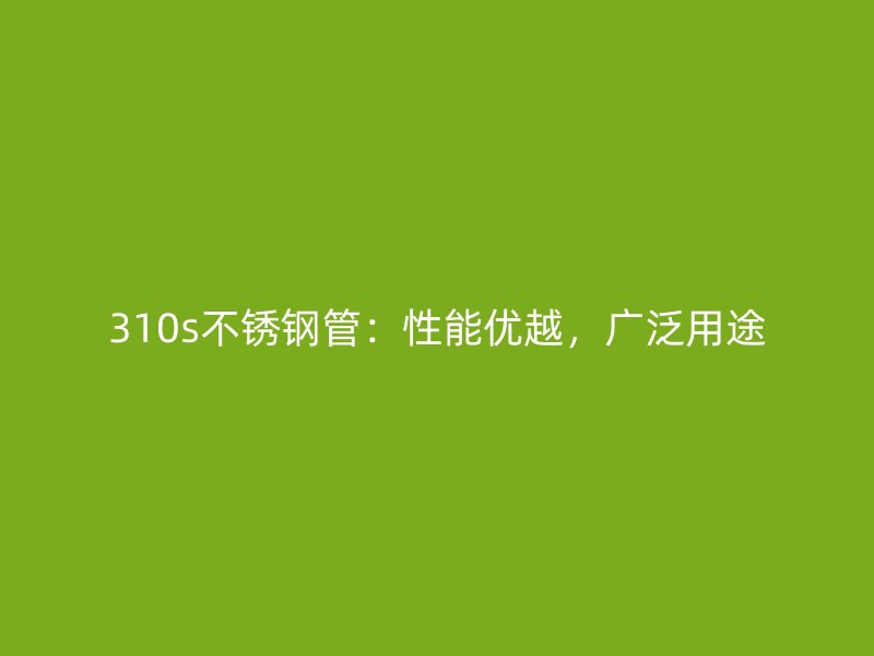 310s不锈钢管：性能优越，广泛用途