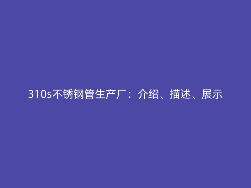 310s不锈钢管生产厂：介绍、描述、展示