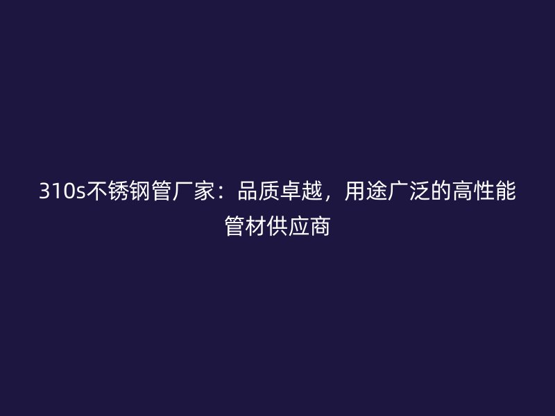 310s不锈钢管厂家：品质卓越，用途广泛的高性能管材供应商