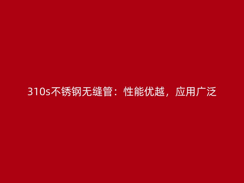 310s不锈钢无缝管：性能优越，应用广泛