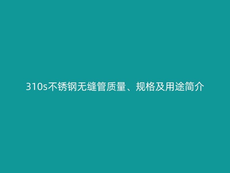310s不锈钢无缝管质量、规格及用途简介