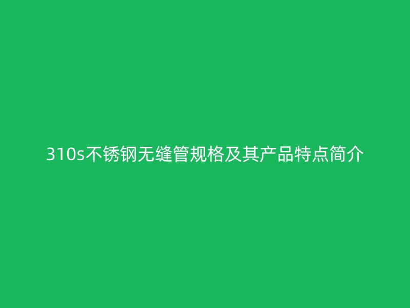 310s不锈钢无缝管规格及其产品特点简介