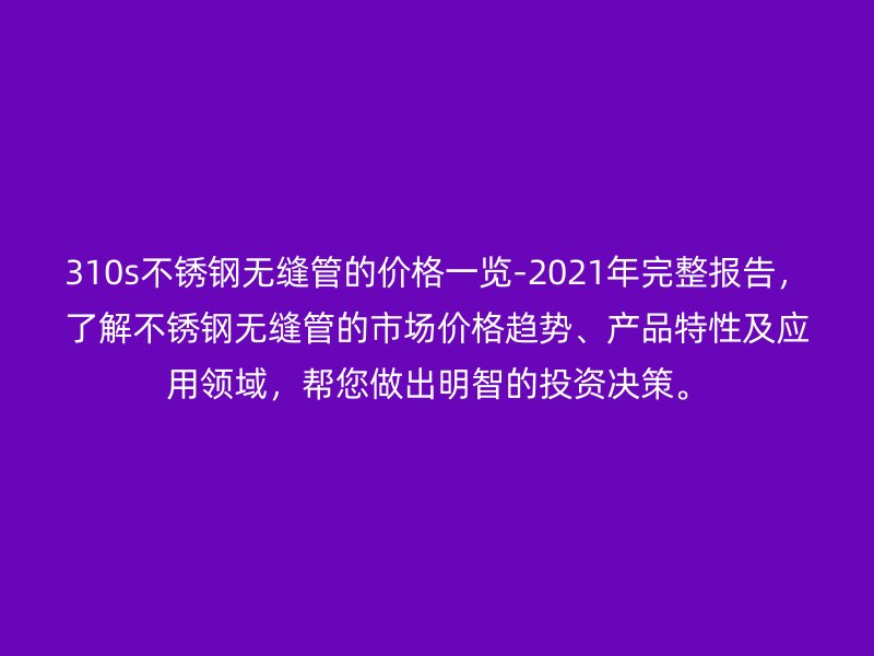310s不锈钢无缝管的价格一览-2021年完整报告，了解不锈钢无缝管的市场价格趋势、产品特性及应用领域，帮您做出明智的投资决策。