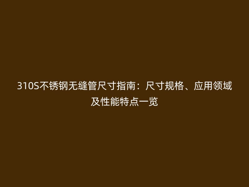 310S不锈钢无缝管尺寸指南：尺寸规格、应用领域及性能特点一览