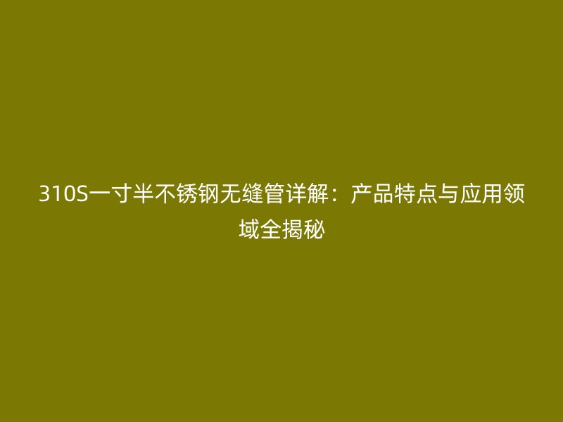 310S一寸半不锈钢无缝管详解：产品特点与应用领域全揭秘