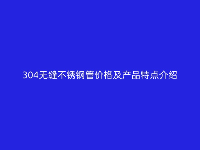 304无缝不锈钢管价格及产品特点介绍