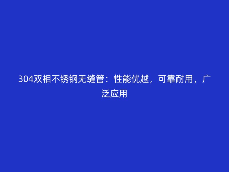 304双相不锈钢无缝管：性能优越，可靠耐用，广泛应用