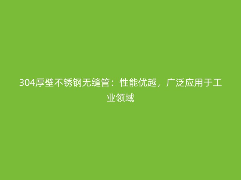 304厚壁不锈钢无缝管：性能优越，广泛应用于工业领域