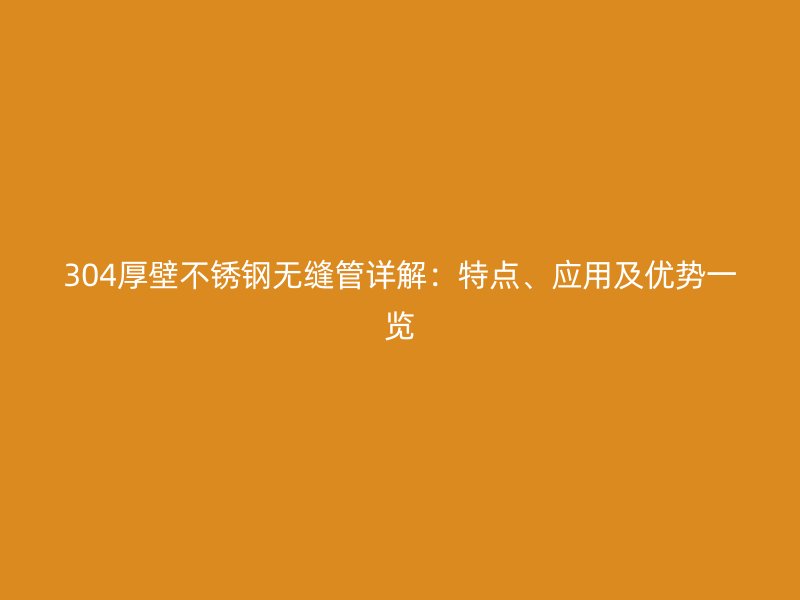 304厚壁不锈钢无缝管详解：特点、应用及优势一览
