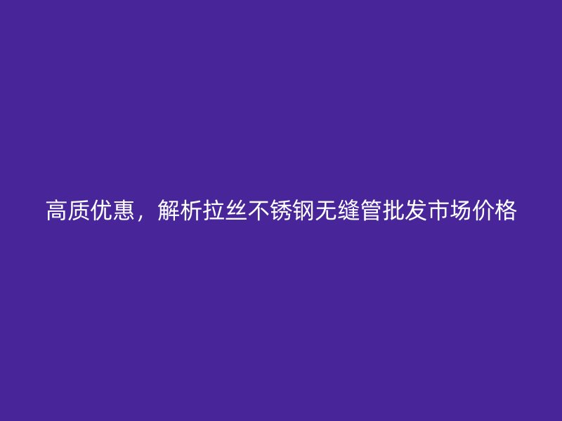 高质优惠，解析拉丝不锈钢无缝管批发市场价格