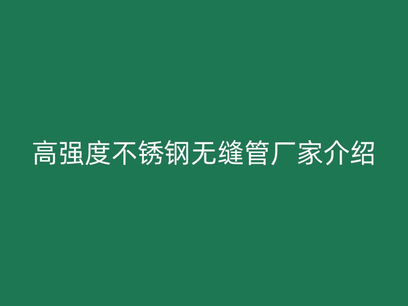 高强度不锈钢无缝管厂家介绍