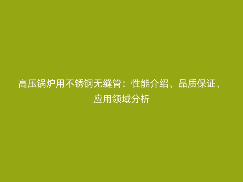 高压锅炉用不锈钢无缝管：性能介绍、品质保证、应用领域分析