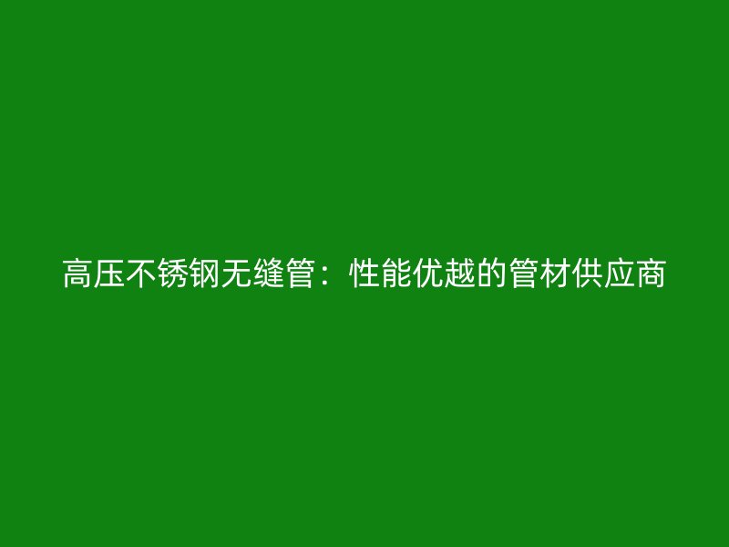 高压不锈钢无缝管：性能优越的管材供应商
