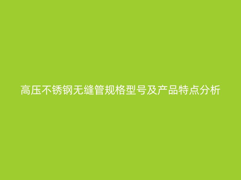 高压不锈钢无缝管规格型号及产品特点分析