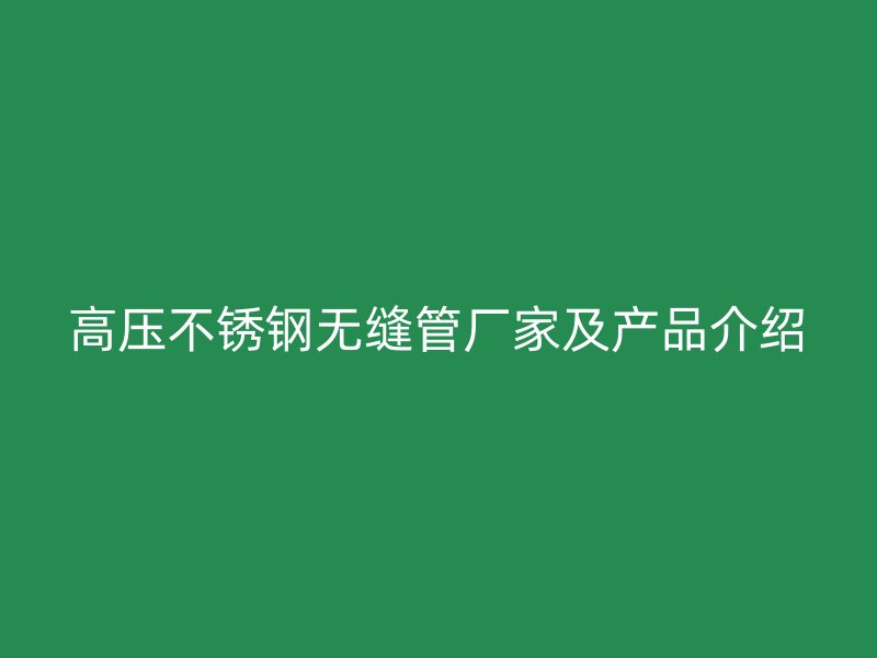 高压不锈钢无缝管厂家及产品介绍