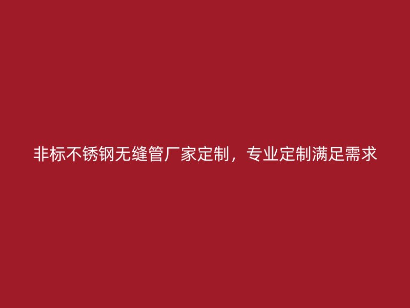 非标不锈钢无缝管厂家定制，专业定制满足需求