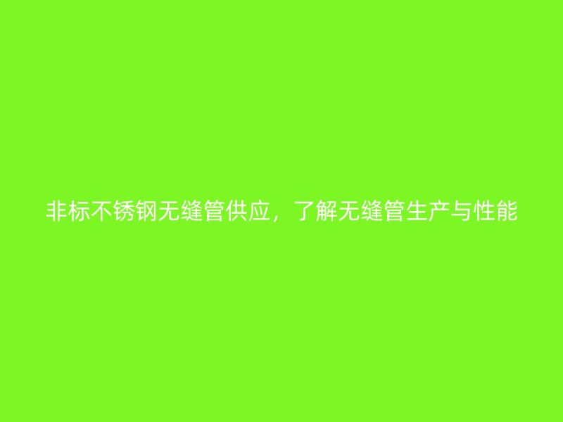 非标不锈钢无缝管供应，了解无缝管生产与性能