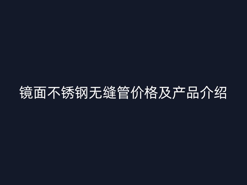 镜面不锈钢无缝管价格及产品介绍