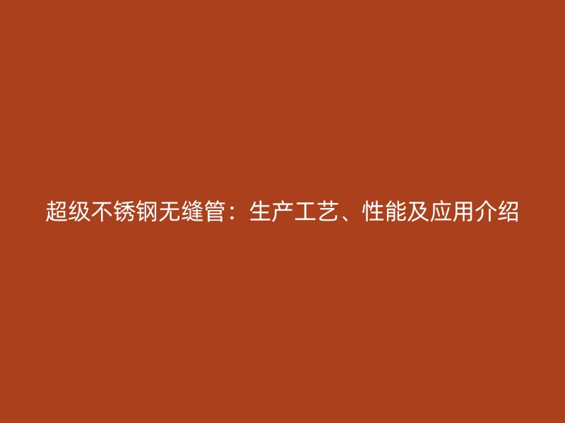 超级不锈钢无缝管：生产工艺、性能及应用介绍
