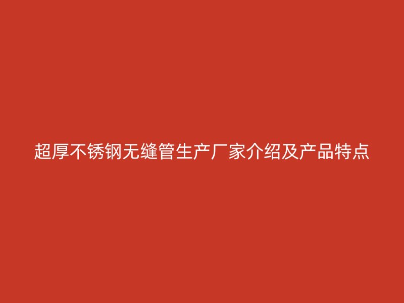 超厚不锈钢无缝管生产厂家介绍及产品特点