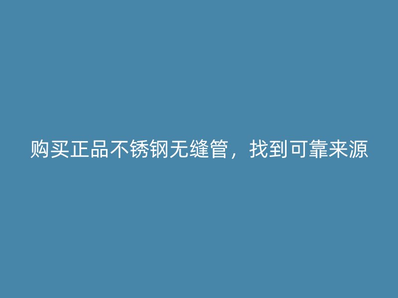 购买正品不锈钢无缝管，找到可靠来源