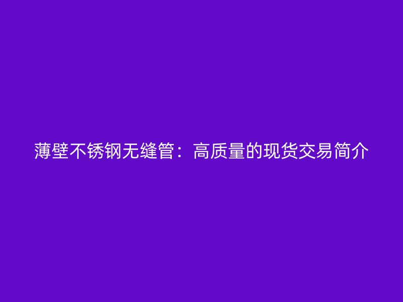 薄壁不锈钢无缝管：高质量的现货交易简介