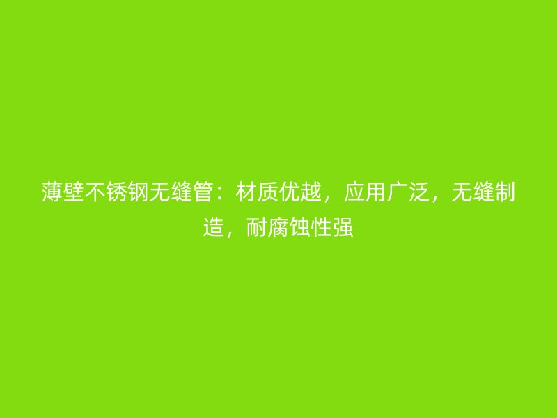 薄壁不锈钢无缝管：材质优越，应用广泛，无缝制造，耐腐蚀性强