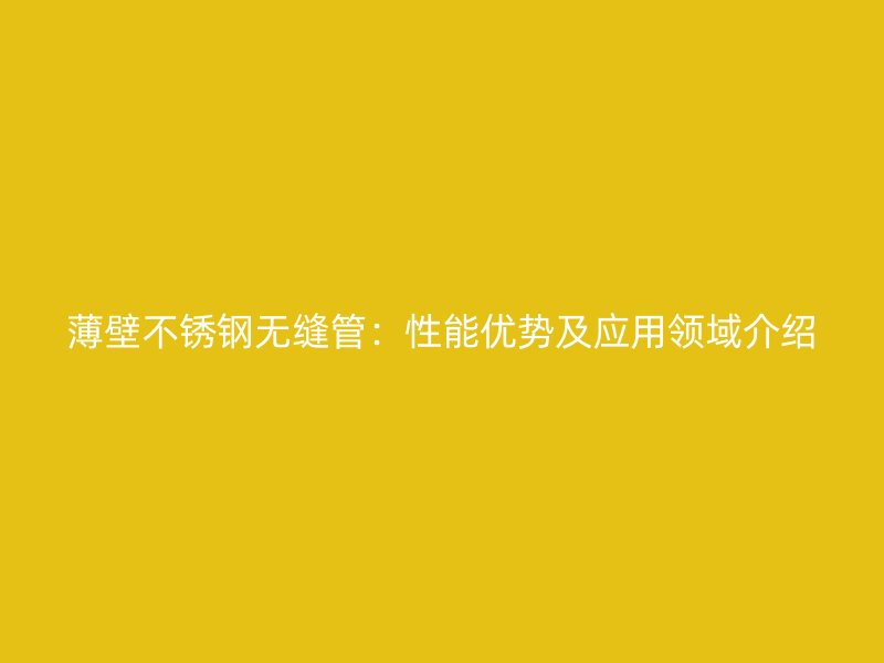 薄壁不锈钢无缝管：性能优势及应用领域介绍