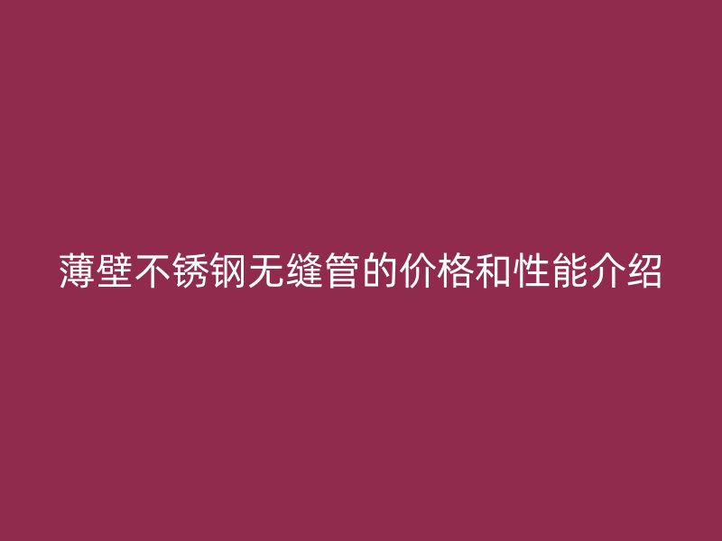 薄壁不锈钢无缝管的价格和性能介绍