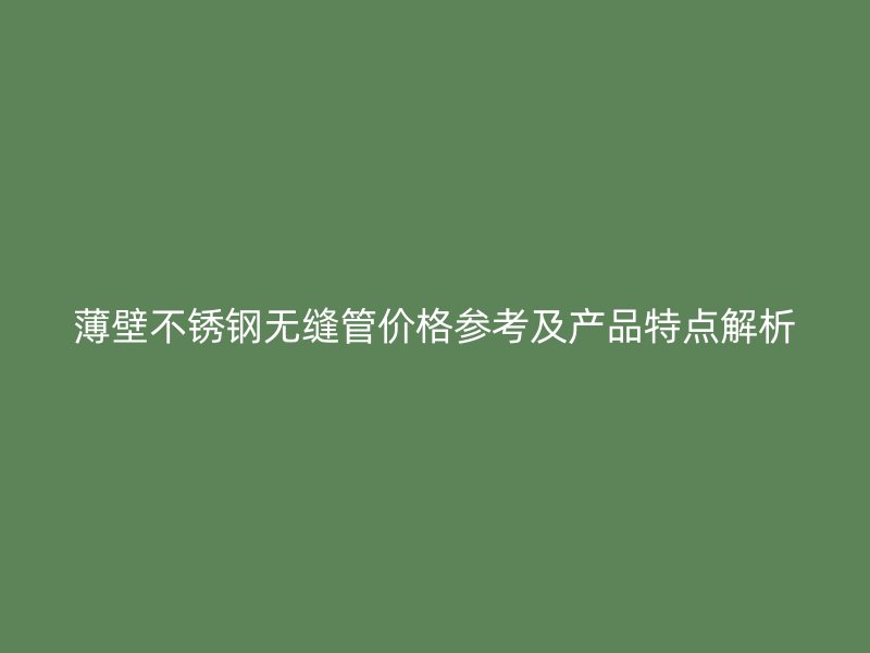 薄壁不锈钢无缝管价格参考及产品特点解析