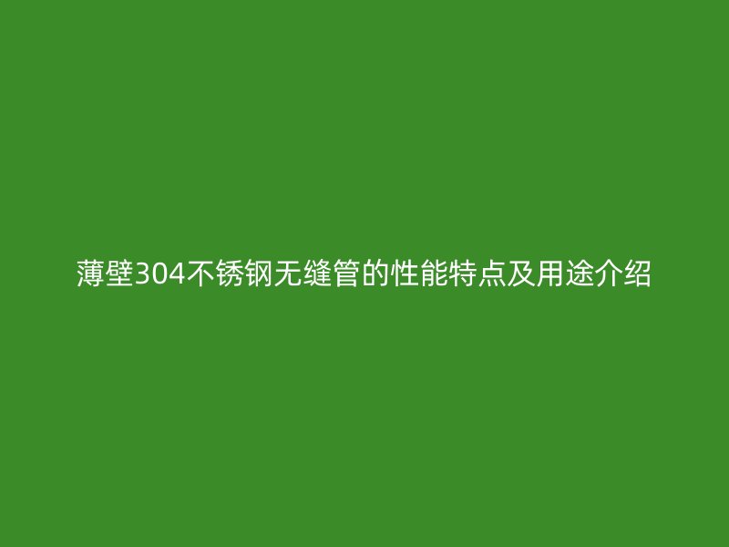 薄壁304不锈钢无缝管的性能特点及用途介绍