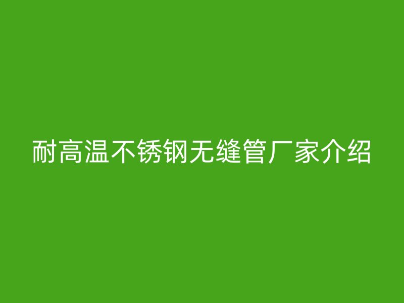 耐高温不锈钢无缝管厂家介绍